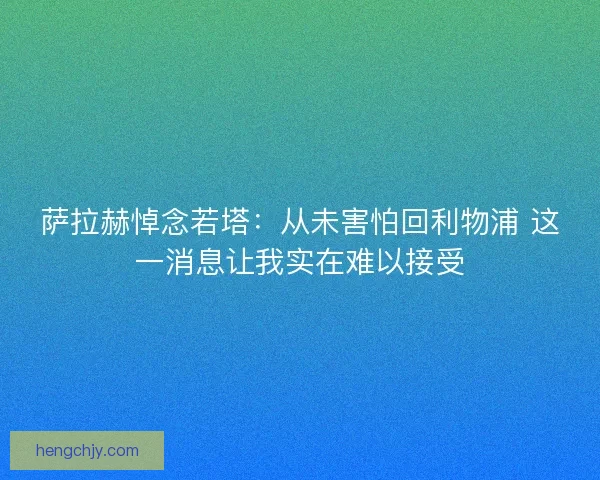 萨拉赫悼念若塔：从未害怕回利物浦 这一消息让我实在难以接受