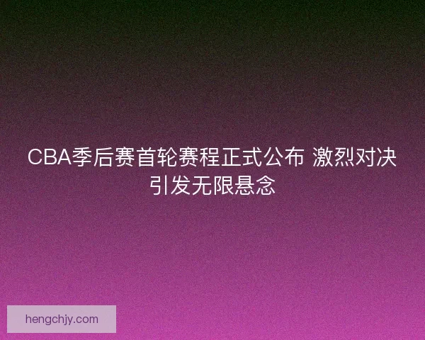CBA季后赛首轮赛程正式公布 激烈对决引发无限悬念