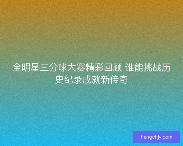 全明星三分球大赛精彩回顾 谁能挑战历史纪录成就新传奇