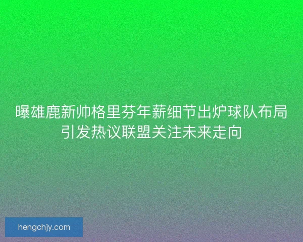 曝雄鹿新帅格里芬年薪细节出炉球队布局引发热议联盟关注未来走向
