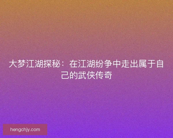 大梦江湖探秘：在江湖纷争中走出属于自己的武侠传奇