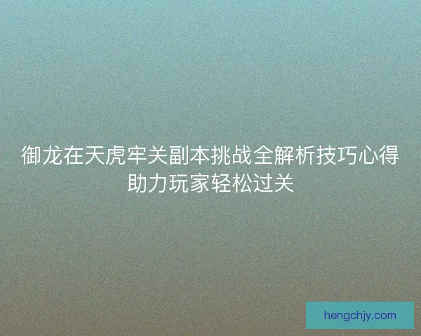 御龙在天虎牢关副本挑战全解析技巧心得助力玩家轻松过关