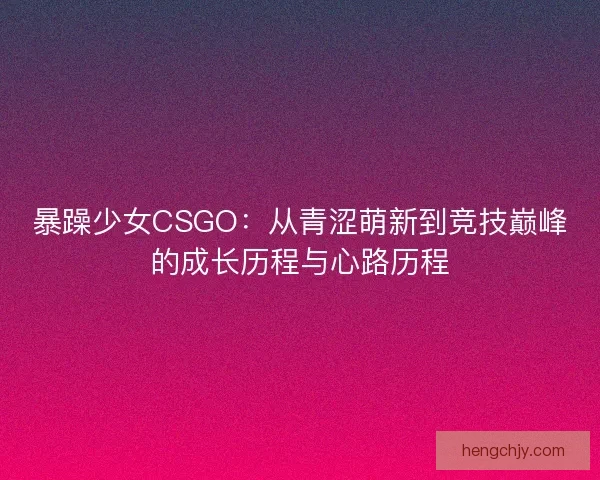 暴躁少女CSGO：从青涩萌新到竞技巅峰的成长历程与心路历程
