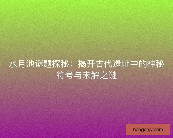 水月池谜题探秘：揭开古代遗址中的神秘符号与未解之谜