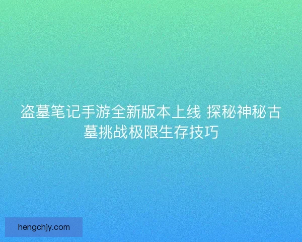 盗墓笔记手游全新版本上线 探秘神秘古墓挑战极限生存技巧