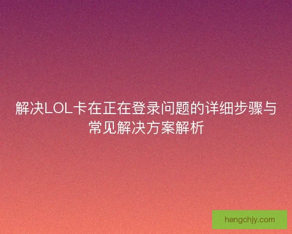 解决LOL卡在正在登录问题的详细步骤与常见解决方案解析 解决LOL卡在正在登录问题的详细步骤与常见解决方案解析