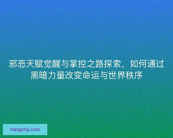邪恶天赋觉醒与掌控之路探索,如何通过黑暗力量改变命运与世界秩序 邪恶天赋觉醒与掌控之路探索,如何通过黑暗力量改变命运与世界秩序