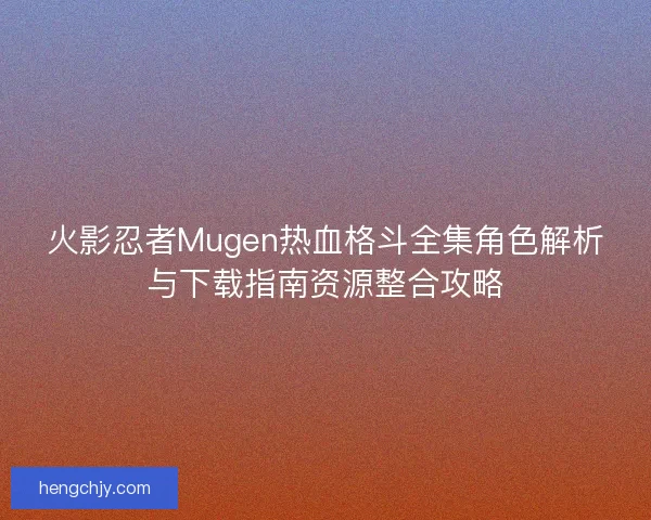 火影忍者Mugen热血格斗全集角色解析与下载指南资源整合攻略