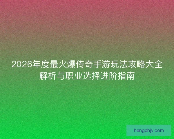 2026年度最火爆传奇手游玩法攻略大全解析与职业选择进阶指南
