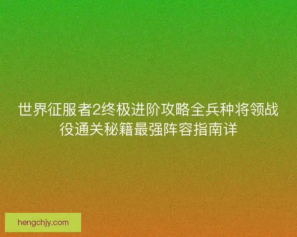 世界征服者2终极进阶攻略全兵种将领战役通关秘籍最强阵容指南详