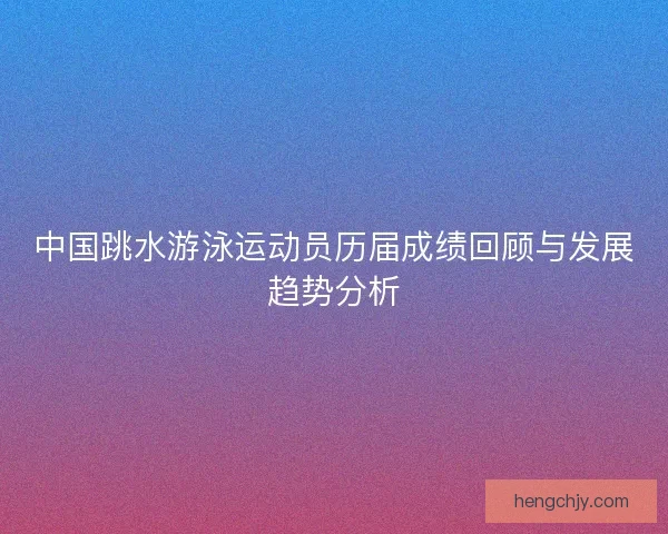 中国跳水游泳运动员历届成绩回顾与发展趋势分析