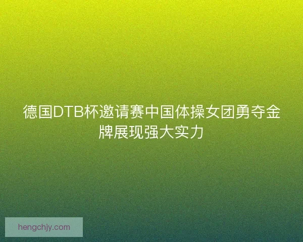 德国DTB杯邀请赛中国体操女团勇夺金牌展现强大实力 德国DTB杯邀请赛中国体操女团勇夺金牌展现强大实力