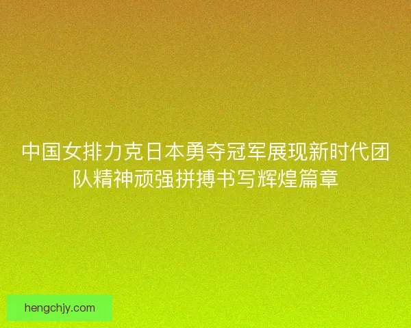 中国女排力克日本勇夺冠军展现新时代团队精神顽强拼搏书写辉煌篇章