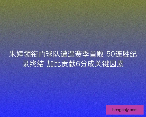 朱婷领衔的球队遭遇赛季首败 50连胜纪录终结 加比贡献6分成关键因素 朱婷领衔的球队遭遇赛季首败 50连胜纪录终结 加比贡献6分成关键因素