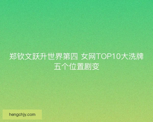 郑钦文跃升世界第四 女网TOP10大洗牌五个位置剧变 郑钦文跃升世界第四 女网TOP10大洗牌五个位置剧变