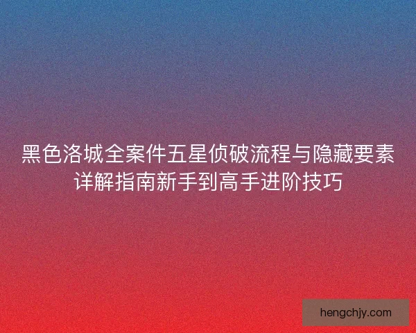 黑色洛城全案件五星侦破流程与隐藏要素详解指南新手到高手进阶技巧 黑色洛城全案件五星侦破流程与隐藏要素详解指南新手到高手进阶技巧