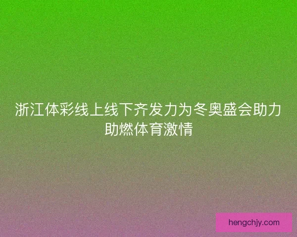浙江体彩线上线下齐发力为冬奥盛会助力助燃体育激情