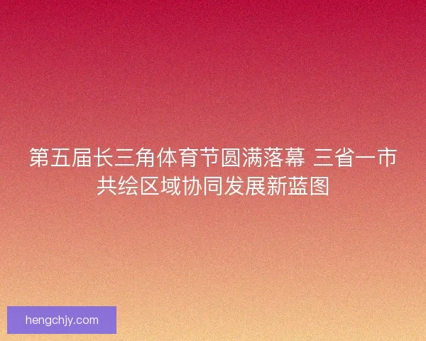 第五届长三角体育节圆满落幕 三省一市共绘区域协同发展新蓝图