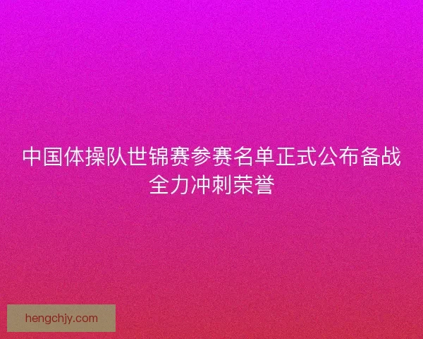 中国体操队世锦赛参赛名单正式公布备战全力冲刺荣誉 中国体操队世锦赛参赛名单正式公布备战全力冲刺荣誉
