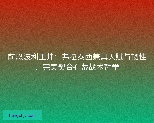 前恩波利主帅：弗拉泰西兼具天赋与韧性，完美契合孔蒂战术哲学