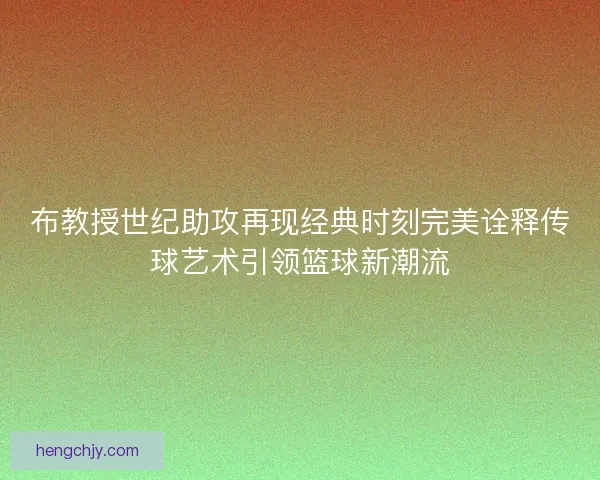 布教授世纪助攻再现经典时刻完美诠释传球艺术引领篮球新潮流