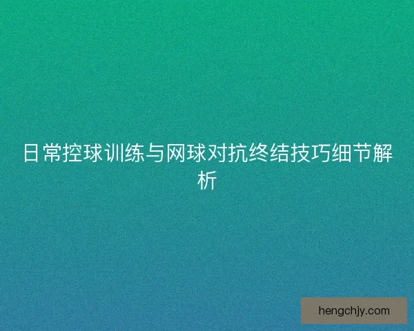 日常控球训练与网球对抗终结技巧细节解析