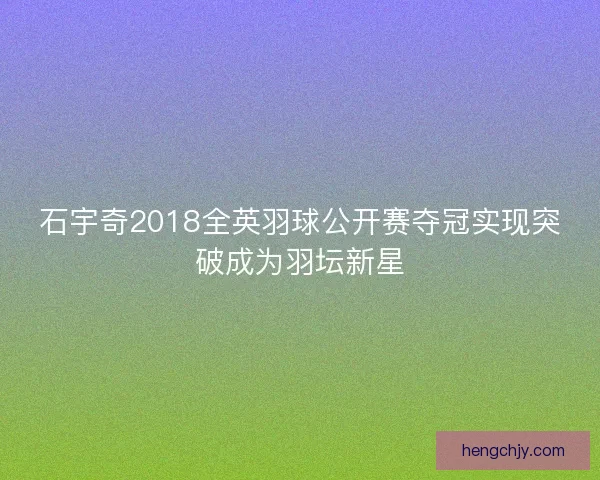 石宇奇2018全英羽球公开赛夺冠实现突破成为羽坛新星