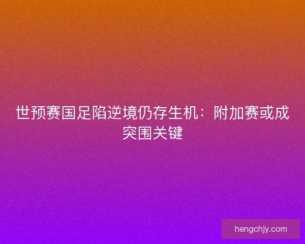 世预赛国足陷逆境仍存生机：附加赛或成突围关键