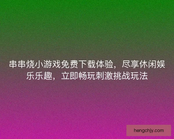串串烧小游戏免费下载体验，尽享休闲娱乐乐趣，立即畅玩刺激挑战玩法