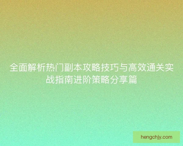 全面解析热门副本攻略技巧与高效通关实战指南进阶策略分享篇 全面解析热门副本攻略技巧与高效通关实战指南进阶策略分享篇