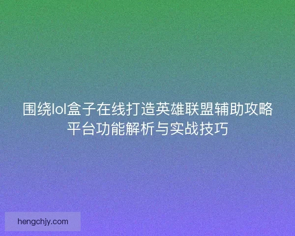 围绕lol盒子在线打造英雄联盟辅助攻略平台功能解析与实战技巧 围绕lol盒子在线打造英雄联盟辅助攻略平台功能解析与实战技巧