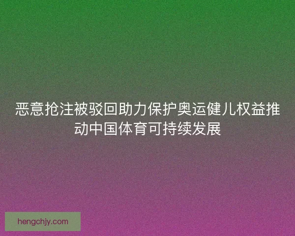 恶意抢注被驳回助力保护奥运健儿权益推动中国体育可持续发展