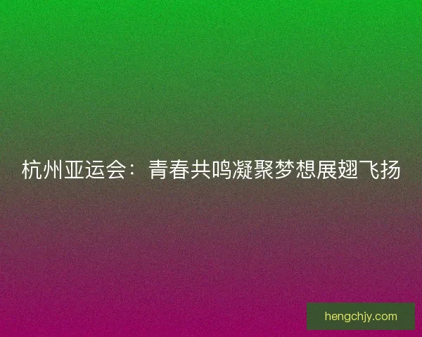 杭州亚运会：青春共鸣凝聚梦想展翅飞扬