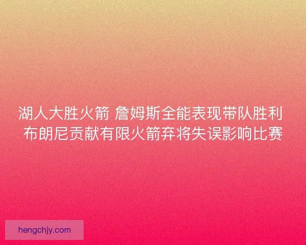 湖人大胜火箭 詹姆斯全能表现带队胜利 布朗尼贡献有限火箭弃将失误影响比赛 湖人大胜火箭 詹姆斯全能表现带队胜利 布朗尼贡献有限火箭弃将失误影响比赛