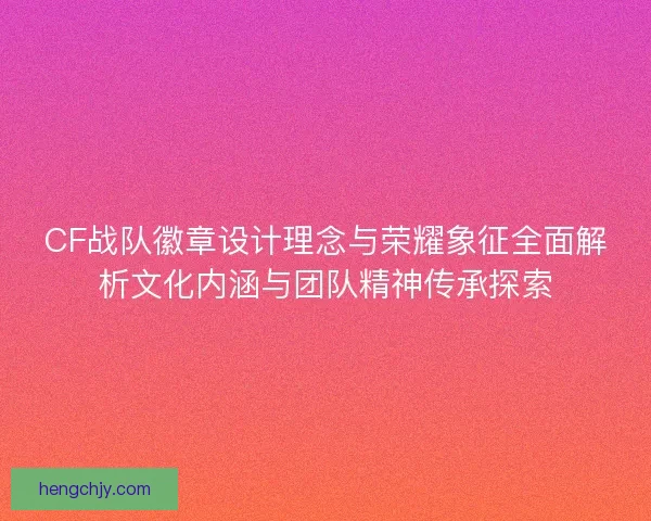 CF战队徽章设计理念与荣耀象征全面解析文化内涵与团队精神传承探索