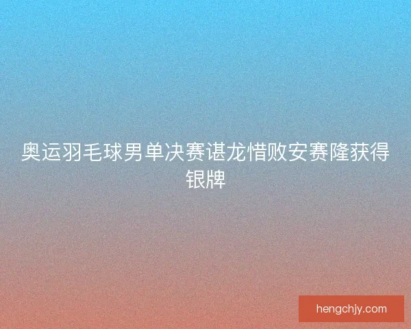 奥运羽毛球男单决赛谌龙惜败安赛隆获得银牌