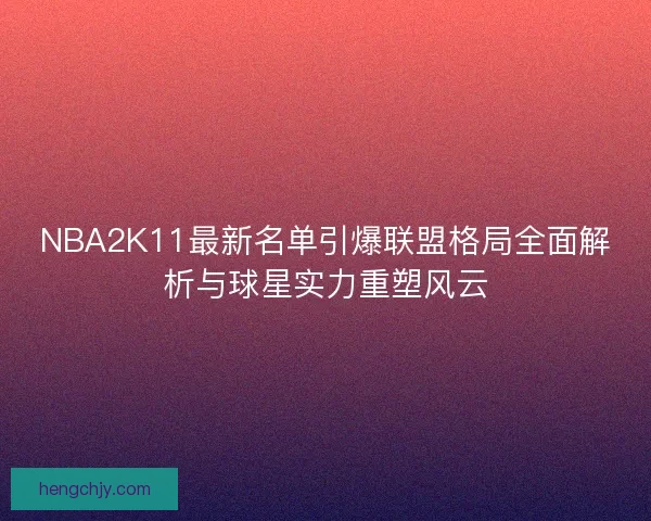NBA2K11最新名单引爆联盟格局全面解析与球星实力重塑风云