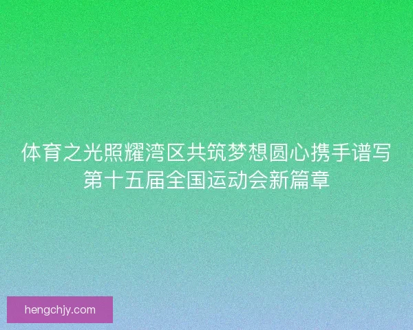 体育之光照耀湾区共筑梦想圆心携手谱写第十五届全国运动会新篇章