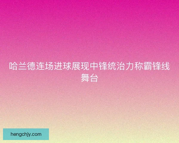 哈兰德连场进球展现中锋统治力称霸锋线舞台