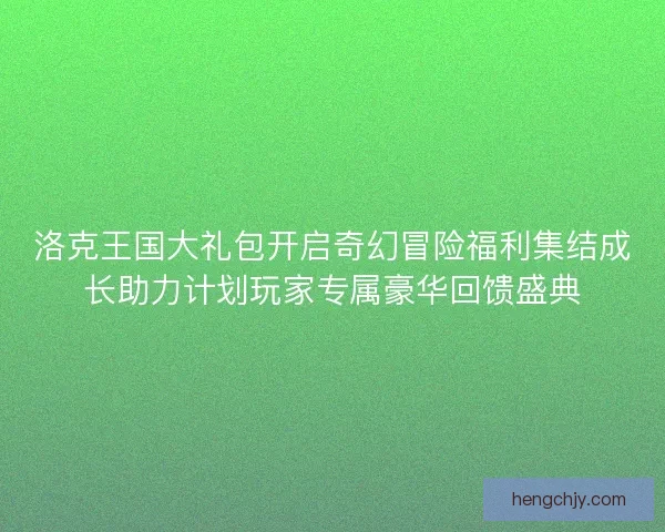洛克王国大礼包开启奇幻冒险福利集结成长助力计划玩家专属豪华回馈盛典