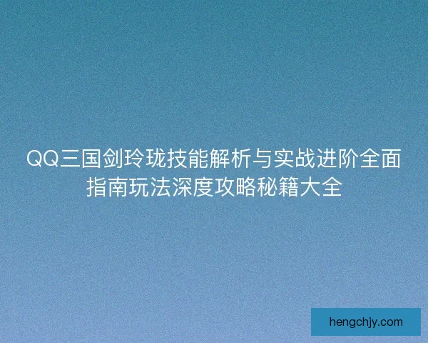 QQ三国剑玲珑技能解析与实战进阶全面指南玩法深度攻略秘籍大全 QQ三国剑玲珑技能解析与实战进阶全面指南玩法深度攻略秘籍大全