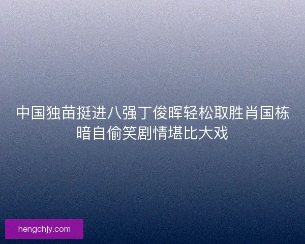 中国独苗挺进八强丁俊晖轻松取胜肖国栋暗自偷笑剧情堪比大戏