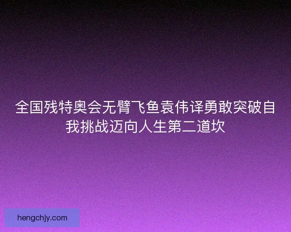全国残特奥会无臂飞鱼袁伟译勇敢突破自我挑战迈向人生第二道坎