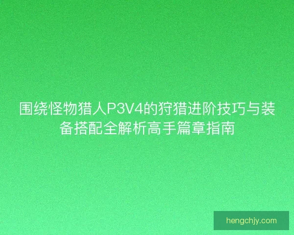 围绕怪物猎人P3V4的狩猎进阶技巧与装备搭配全解析高手篇章指南