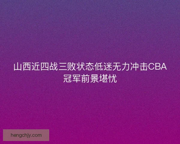 山西近四战三败状态低迷无力冲击CBA冠军前景堪忧 山西近四战三败状态低迷无力冲击CBA冠军前景堪忧