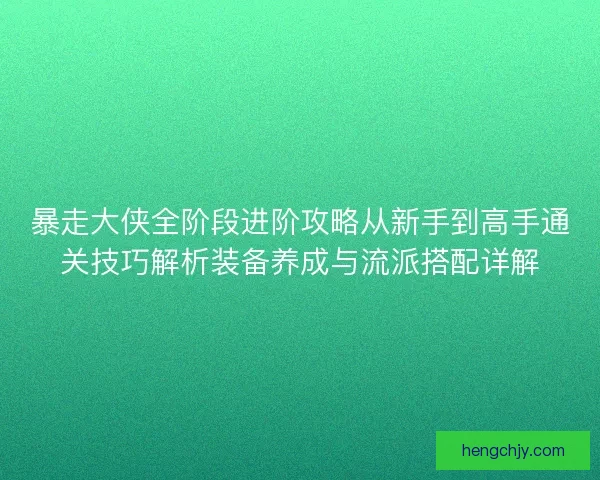暴走大侠全阶段进阶攻略从新手到高手通关技巧解析装备养成与流派搭配详解