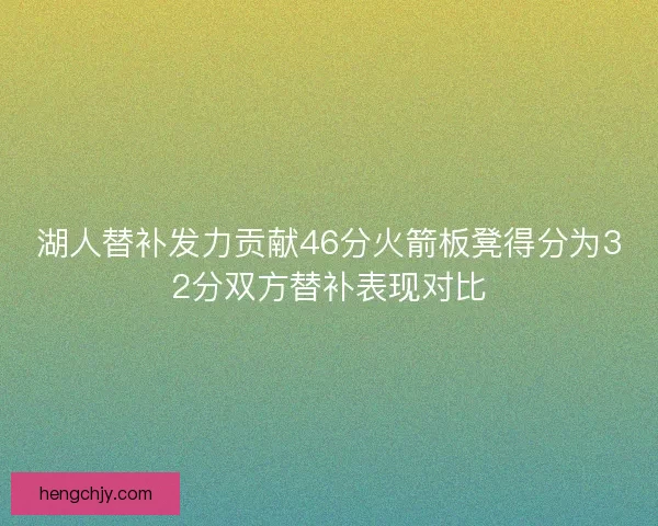 湖人替补发力贡献46分火箭板凳得分为32分双方替补表现对比 湖人替补发力贡献46分火箭板凳得分为32分双方替补表现对比