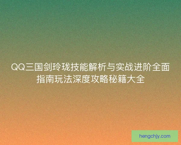 QQ三国剑玲珑技能解析与实战进阶全面指南玩法深度攻略秘籍大全