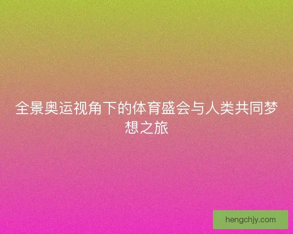 全景奥运视角下的体育盛会与人类共同梦想之旅 全景奥运视角下的体育盛会与人类共同梦想之旅