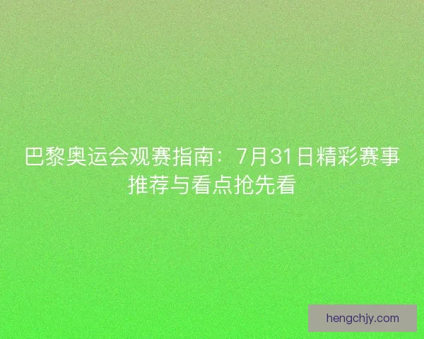 巴黎奥运会观赛指南:7月31日精彩赛事推荐与看点抢先看 巴黎奥运会观赛指南:7月31日精彩赛事推荐与看点抢先看